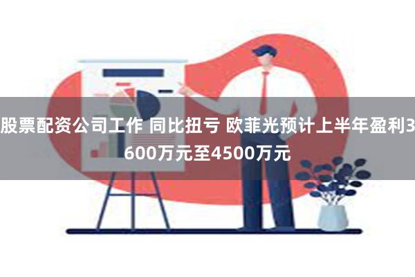 股票配资公司工作 同比扭亏 欧菲光预计上半年盈利3600万元至4500万元