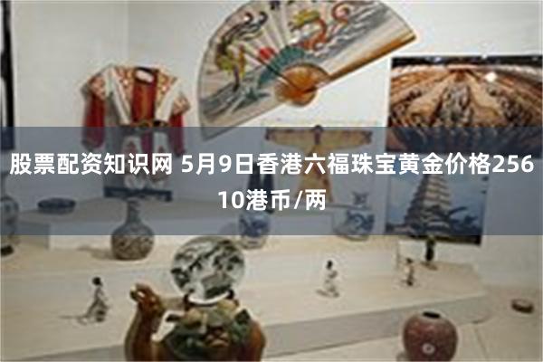 股票配资知识网 5月9日香港六福珠宝黄金价格25610港币/两