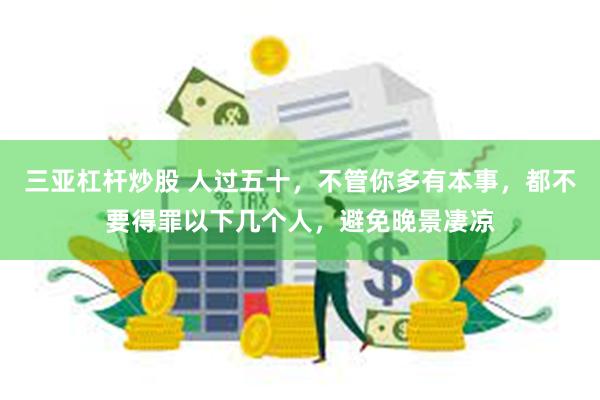 三亚杠杆炒股 人过五十，不管你多有本事，都不要得罪以下几个人，避免晚景凄凉