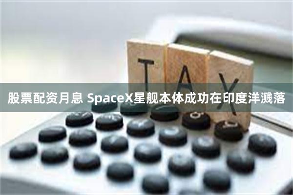 股票配资月息 SpaceX星舰本体成功在印度洋溅落