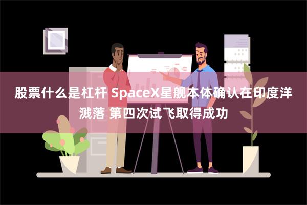 股票什么是杠杆 SpaceX星舰本体确认在印度洋溅落 第四次试飞取得成功