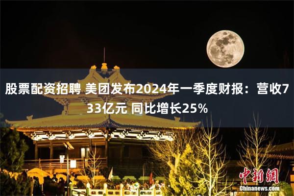 股票配资招聘 美团发布2024年一季度财报：营收733亿元 同比增长25%