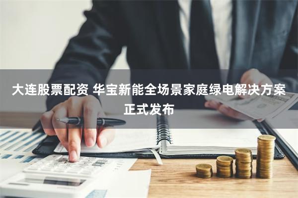 大连股票配资 华宝新能全场景家庭绿电解决方案正式发布