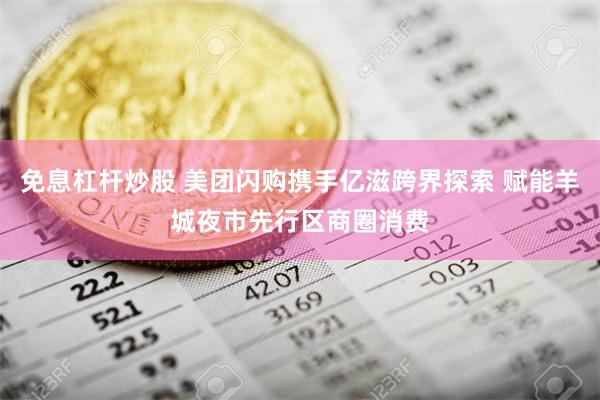 免息杠杆炒股 美团闪购携手亿滋跨界探索 赋能羊城夜市先行区商圈消费