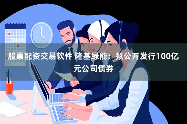 股票配资交易软件 隆基绿能：拟公开发行100亿元公司债券