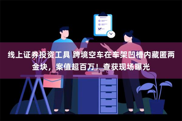 线上证券投资工具 跨境空车在车架凹槽内藏匿两金块，案值超百万！查获现场曝光