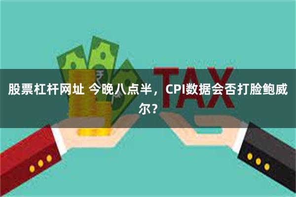 股票杠杆网址 今晚八点半，CPI数据会否打脸鲍威尔？