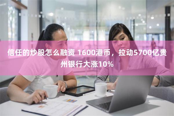 信任的炒股怎么融资 1600港币，拉动5700亿贵州银行大涨10%