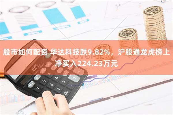 股市如何配资 华达科技跌9.82%，沪股通龙虎榜上净买入224.23万元