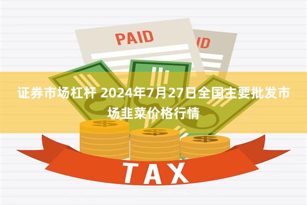 证券市场杠杆 2024年7月27日全国主要批发市场韭菜价格行情