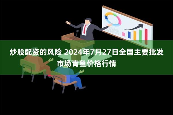 炒股配资的风险 2024年7月27日全国主要批发市场青鱼价格行情