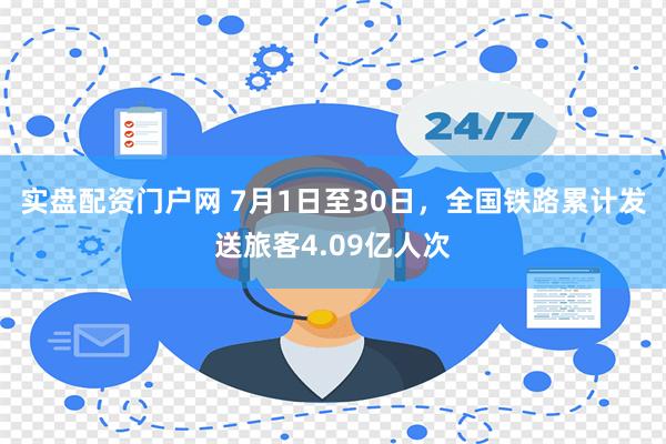 实盘配资门户网 7月1日至30日，全国铁路累计发送旅客4.09亿人次