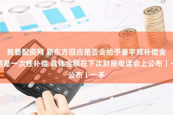 我要配资网 新东方回应是否会给予董宇辉补偿金：将是一次性补偿 具体金额在下次财报电话会上公布丨一手