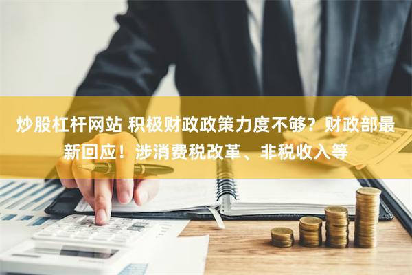 炒股杠杆网站 积极财政政策力度不够？财政部最新回应！涉消费税改革、非税收入等