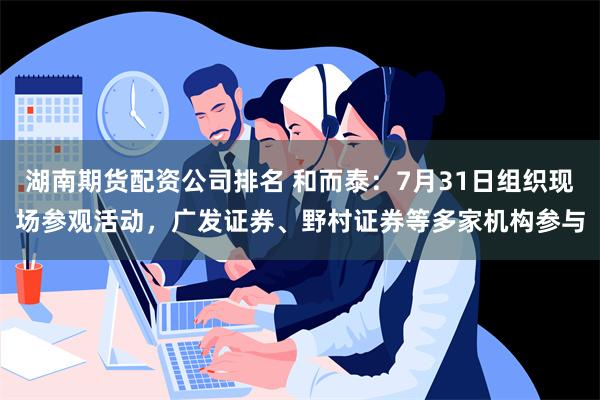 湖南期货配资公司排名 和而泰：7月31日组织现场参观活动，广发证券、野村证券等多家机构参与