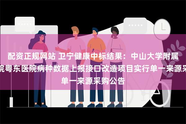 配资正规网站 卫宁健康中标结果：中山大学附属第三医院粤东医院病种数据上报接口改造项目实行单一来源采购公告