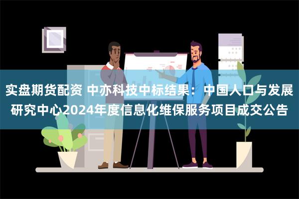 实盘期货配资 中亦科技中标结果：中国人口与发展研究中心2024年度信息化维保服务项目成交公告