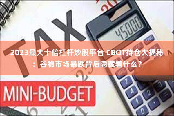 2023最大十倍杠杆炒股平台 CBOT持仓大揭秘：谷物市场暴跌背后隐藏着什么？