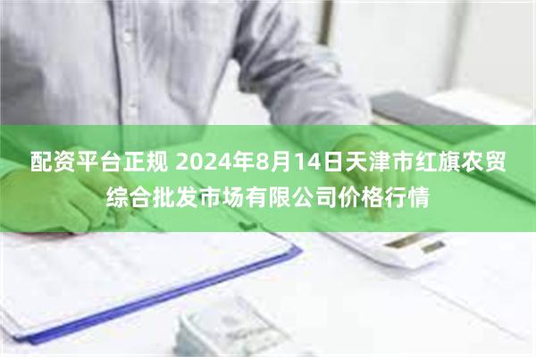 配资平台正规 2024年8月14日天津市红旗农贸综合批发市场有限公司价格行情