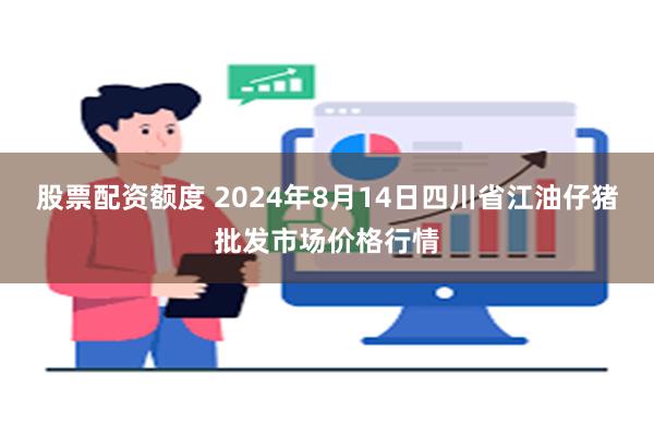 股票配资额度 2024年8月14日四川省江油仔猪批发市场价格行情