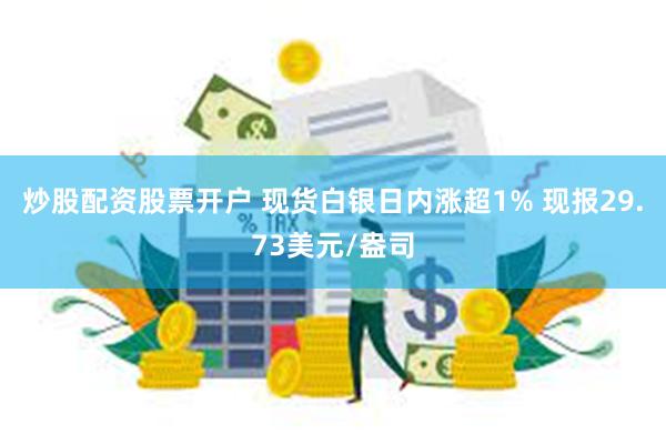 炒股配资股票开户 现货白银日内涨超1% 现报29.73美元/盎司