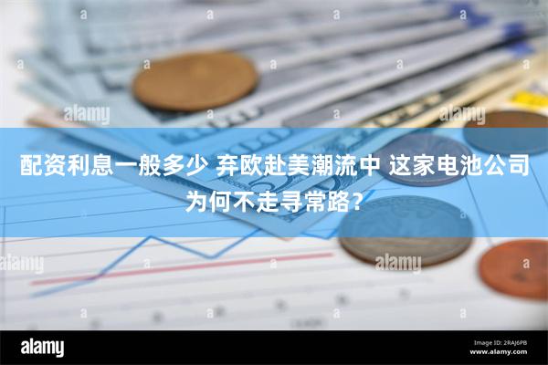 配资利息一般多少 弃欧赴美潮流中 这家电池公司为何不走寻常路？