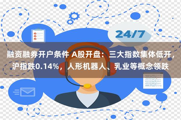 融资融券开户条件 A股开盘：三大指数集体低开，沪指跌0.14%，人形机器人、乳业等概念领跌