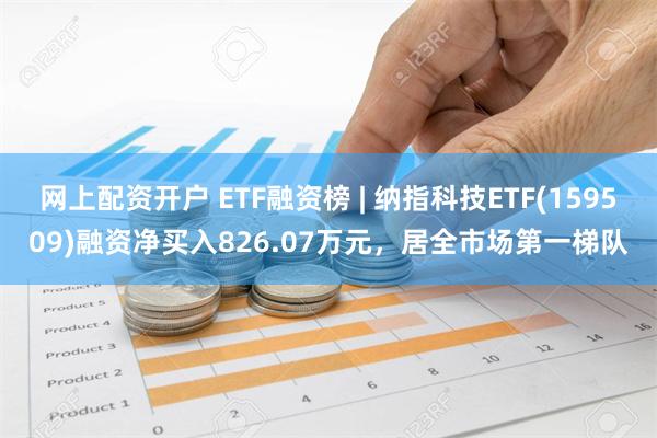 网上配资开户 ETF融资榜 | 纳指科技ETF(159509)融资净买入826.07万元，居全市场第一梯队