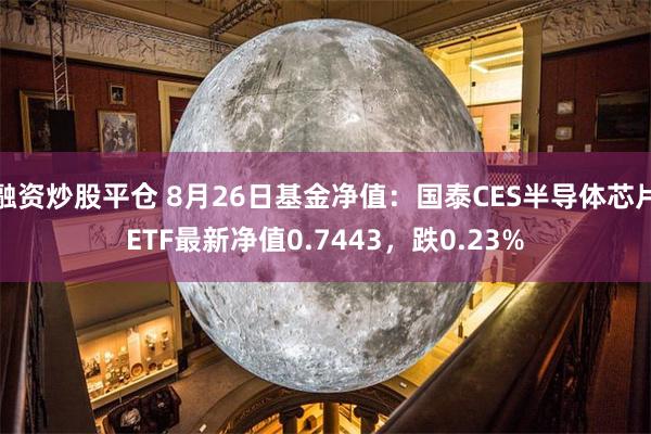 融资炒股平仓 8月26日基金净值：国泰CES半导体芯片ETF最新净值0.7443，跌0.23%