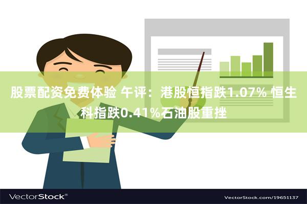 股票配资免费体验 午评：港股恒指跌1.07% 恒生科指跌0.41%石油股重挫