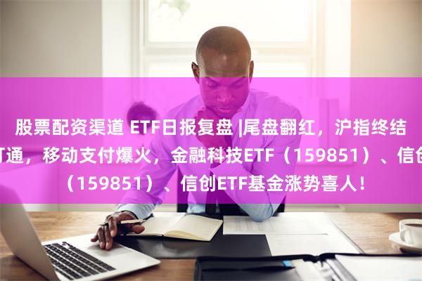 股票配资渠道 ETF日报复盘 |尾盘翻红，沪指终结三连跌！淘宝微信打通，移动支付爆火，金融科技ETF（159851）、信创ETF基金涨势喜人！