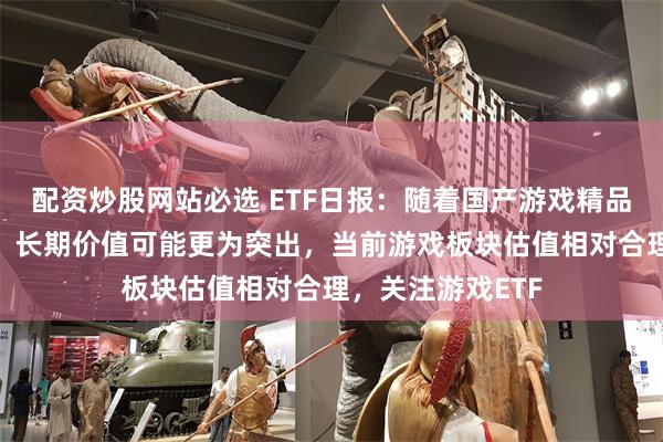 配资炒股网站必选 ETF日报：随着国产游戏精品化+新业态放量，长期价值可能更为突出，当前游戏板块估值相对合理，关注游戏ETF