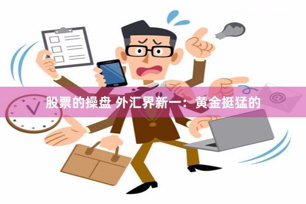 股票的操盘 外汇界新一：黄金挺猛的