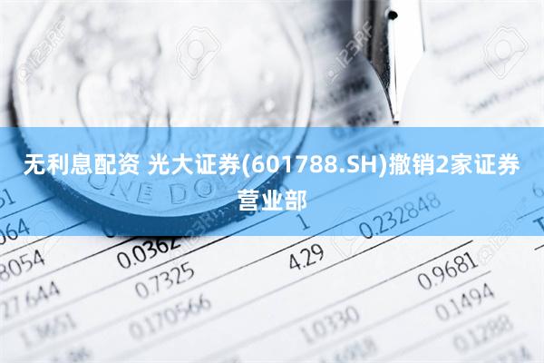 无利息配资 光大证券(601788.SH)撤销2家证券营业部