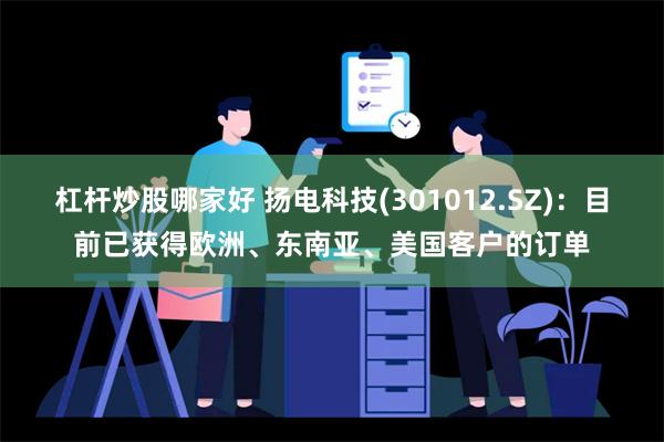 杠杆炒股哪家好 扬电科技(301012.SZ)：目前已获得欧洲、东南亚、美国客户的订单