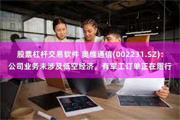 股票杠杆交易软件 奥维通信(002231.SZ)：公司业务未涉及低空经济，有军工订单正在履行