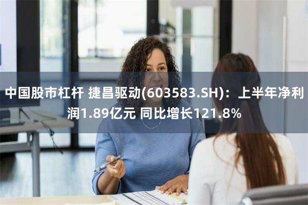 中国股市杠杆 捷昌驱动(603583.SH)：上半年净利润1.89亿元 同比增长121.8%