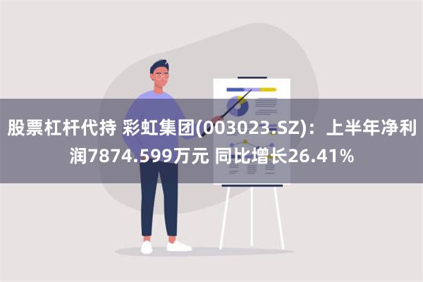 股票杠杆代持 彩虹集团(003023.SZ)：上半年净利润7874.599万元 同比增长26.41%