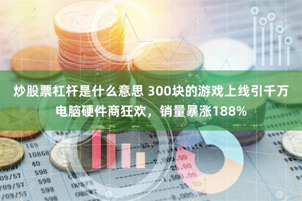 炒股票杠杆是什么意思 300块的游戏上线引千万电脑硬件商狂欢，销量暴涨188%