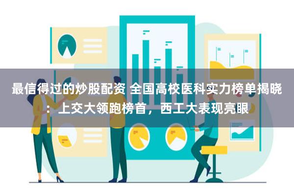 最信得过的炒股配资 全国高校医科实力榜单揭晓：上交大领跑榜首，西工大表现亮眼