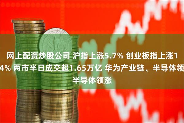 网上配资炒股公司 沪指上涨5.7% 创业板指上涨11.4% 两市半日成交超1.65万亿 华为产业链、半导体领涨