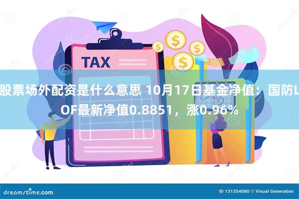 股票场外配资是什么意思 10月17日基金净值：国防LOF最新净值0.8851，涨0.96%