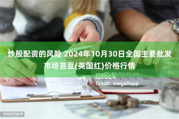 炒股配资的风险 2024年10月30日全国主要批发市场芸豆(英国红)价格行情