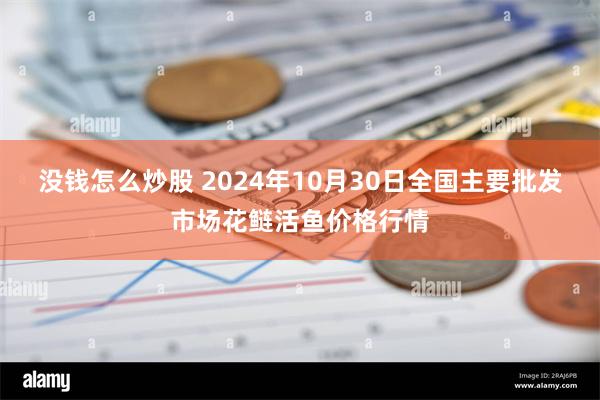 没钱怎么炒股 2024年10月30日全国主要批发市场花鲢活鱼价格行情