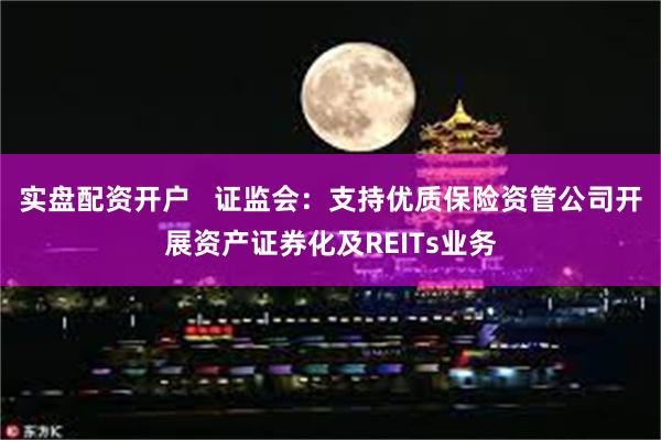 实盘配资开户   证监会：支持优质保险资管公司开展资产证券化及REITs业务