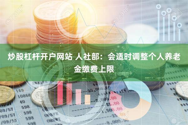 炒股杠杆开户网站 人社部：会适时调整个人养老金缴费上限