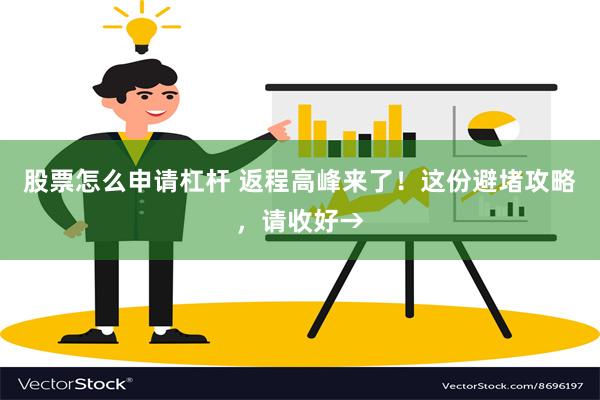 股票怎么申请杠杆 返程高峰来了！这份避堵攻略，请收好→