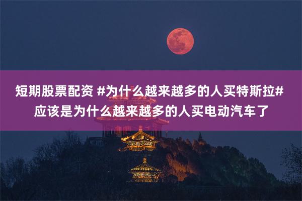 短期股票配资 #为什么越来越多的人买特斯拉# 应该是为什么越来越多的人买电动汽车了