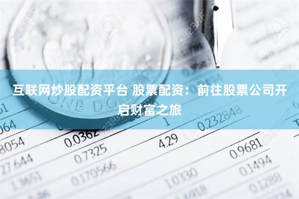 互联网炒股配资平台 股票配资：前往股票公司开启财富之旅