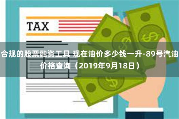 合规的股票融资工具 现在油价多少钱一升-89号汽油价格查询（2019年9月18日）